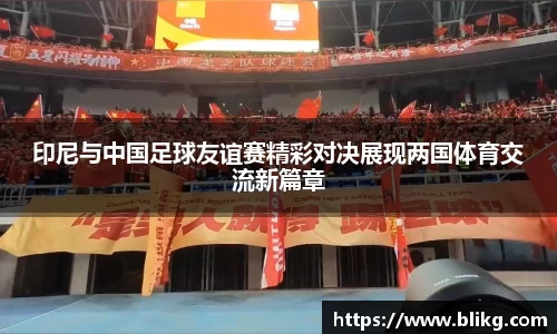 印尼与中国足球友谊赛精彩对决展现两国体育交流新篇章