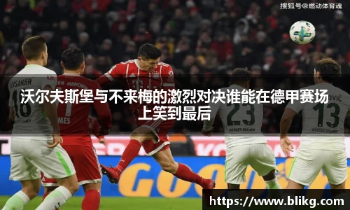 沃尔夫斯堡与不来梅的激烈对决谁能在德甲赛场上笑到最后