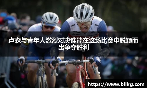 卢森与青年人激烈对决谁能在这场比赛中脱颖而出争夺胜利
